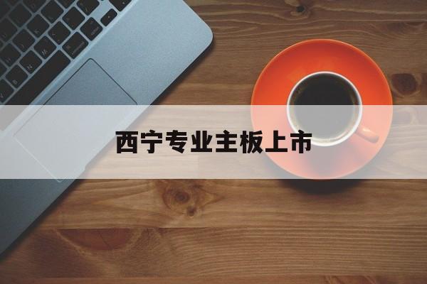 三亚市西宁专业主板上市(西宁有什么上市公司)